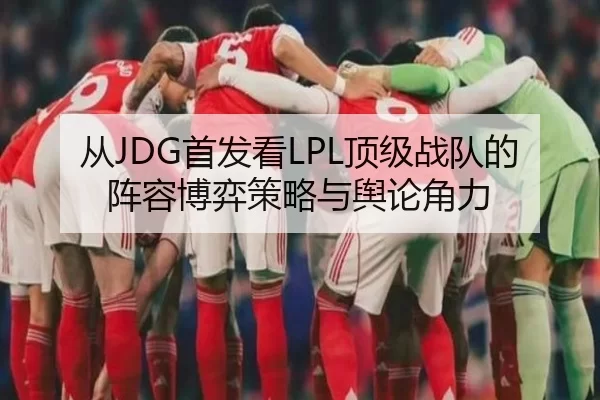 从JDG首发看LPL顶级战队的阵容博弈策略与舆论角力