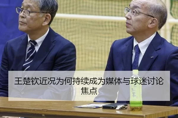 王楚钦近况为何持续成为媒体与球迷讨论焦点